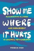 Monica Chiu,  Chiu Monica - Show Me Where It Hurts - Manifesting Illness and Impairment in Graphic Pathography