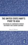 Bruce A Elleman, Bruce A. Elleman - United States Navys Pivot to Asia - The Origins of a Cooperative Strategy for Twenty First Century