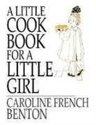 Caroline French Benton - A Little Cookbook, for a Little Girl