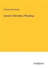 Thomas Henry Huxley - Lessons in Elementary Physiology