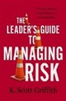 K. Scott Griffith - The Leader's Guide to Managing Risk