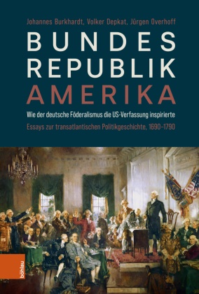 Johannes Burkhardt, Johannes (Dr.) Burkhardt, Ute Ursula Burkhardt, Depk, Volker Depkat, … - Bundesrepublik Amerika / A new American Confederation Wie der deutsche Föderalismus die US-Verfassung inspirierte / How German Federalism inspired the US-Constitution. Essays zur transatlantischen Politikgeschichte, 1690-1790/Essays on Transatlantic Political History