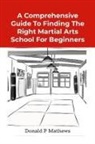 Donald Mathews - A COMPREHENSIVE GUIDE TO FINDING THE RIGHT MARTIAL ARTS SCHOOL FOR BEGINNERS