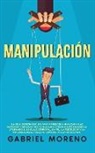 Gabriel Moreno - Manipulación: ¡La guía secreta oscura para aprender a analizar a las personas y mejorar tus habilidades de persuasión encubierta uti