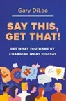 Gary DiLeo - Say This, Get That!: Get What You Want by Changing What You Say