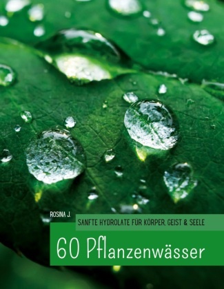 Rosina J, Rosina J. - 60 Hydrolate Handbuch der wichtigsten Pflanzenwasser für Körper, Geist und Seele