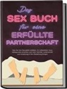 Alina Lehnhardt - Das Sex Buch für eine erfüllte Partnerschaft: Wie Sie Ihre Sexualität entfalten, im Liebesleben neue Höhepunkte erreichen und mehr Intimität, Leidenschaft und Anziehung in Ihre Beziehung bringen