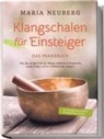 Maria Neuberg - Klangschalen für Einsteiger - Das Praxisbuch: Wie Sie mit der Kraft der Klänge seelische & körperliche Leiden heilen und Ihr Wohlbefinden steigern | inkl. Klangschalenmeditation & Klangschalenmassage