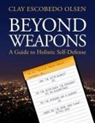 Clay Escobedo Olsen - Beyond Weapons - A Guide to Holistic Self-Defense