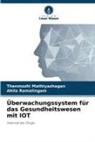 Thenmozhi Mathiyazhagan, Ahila Ramalingam - Überwachungssystem für das Gesundheitswesen mit IOT