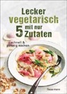 Sophia Young - Lecker vegetarisch mit nur 5 Zutaten - schnelle, preiswerte und gesunde Rezepte