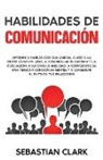 Sebastian Clark - Habilidades De Comunicación: Aprende a hablar con cualquiera, a leer a la gente como un libro, a desarrollar el carisma y la persuasión, a superar