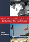 Keith Woodward - A Political Memoir of the Anglo-French Condominium of the New Hebrides