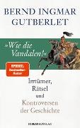 Bernd Ingmar Gutberlet - »Wie die Vandalen!« - Irrtümer, Rätsel und Kontroversen der Geschichte