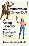 James Harriman-Smith - What Would Garrick Do? Or, Acting Lessons from the Eighteenth Century