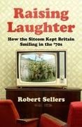 Robert Sellers - Raising Laughter How the Sitcom Kept Britain Smiling in the ‘70s