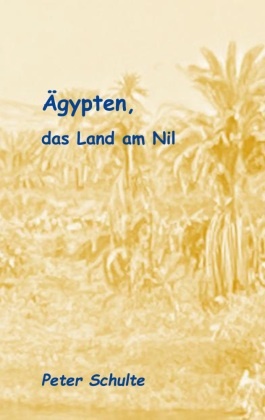 Peter Schulte - Ägypten, das Land am Nil Bericht zu einer außergewöhnlichen Reise