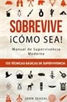 John Seagal - Sobrevive ¡Cómo Sea! Manual de Supervivencia Moderna. 125 Técnicas Básicas de Supervivencia