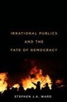 Stephen J A Ward, Stephen J. A. Ward, Stephen J.A. Ward - Irrational Publics and the Fate of Democracy