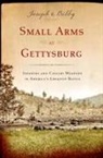 Joseph G. Bilby - Small Arms at Gettysburg: Infantry and Cavalry Weapons in America's Greatest Battle