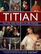 Susie Hodge - Titian: His Life and Works in 500 Images