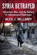 Alex J. Bellamy,  Bellamy Alex J. - Syria Betrayed - Atrocities, War, and the Failure of International Diplomacy