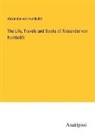 Alexander Von Humboldt - The Life, Travels and Books of Alexander von Humboldt