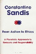 Constantine Sandis - From Action to Ethics A Pluralistic Approach to Reasons and Responsibility