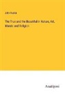John Ruskin - The True and the Beautiful in Nature, Art, Morals and Religion