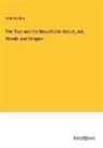 John Ruskin - The True and the Beautiful in Nature, Art, Morals and Religion