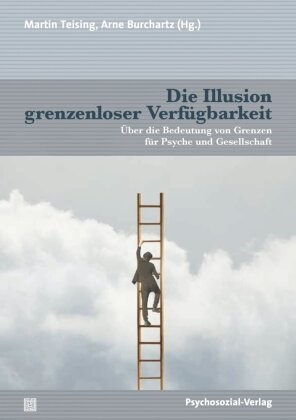 Bernd Ahrbeck, Josef Aigner, Christoph Türcke, Burchartz, Arne Burchartz, … - Die Illusion grenzenloser Verfügbarkeit Über die Bedeutung von Grenzen für Psyche und Gesellschaft