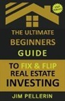 Jim Pellerin - The Ultimate Beginners Guide to Fix and Flip Real Estate Investing