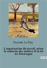 Frederic Le Play - L'organisation du travail, selon la coutume des ateliers et la loi du Décalogue
