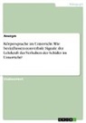Anonym, Anonymous - Körpersprache im Unterricht. Wie beeinflussen nonverbale Signale der Lehrkraft das Verhalten der Schüler im Unterricht?