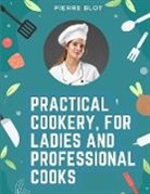 Pierre Blot - Practical Cookery, for Ladies and Professional Cooks
