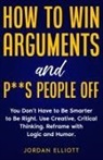 Jordan Elliott - How to Win Arguments and P**s People Off. You Don't Have to Be Smarter to Be Right. Use Creative Critical Thinking. Reframe with Logic and Humor