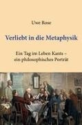 Uwe Rose - Verliebt in die Metaphysik Ein Tag im Leben Kants - ein philosophisches Porträt