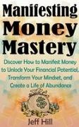 Jeff Hill - Manifesting Money Mastery Discover How to Manifest Money to Unlock Your Financial Potential, Transform Your Mindset, and Create a Life of Abundance