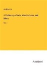 Andrew Ure - A Dictionary of Arts, Manufactures, and Mines