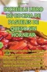 Juliette Rey - INCREÍBLE LIBRO DE COCINA DE PASTELES DE QUESO SIN HORNEAR