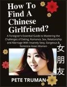 Pete Truman - How To Find A Chinese Girlfriend? A Foreigner's Essential Guide to Mastering the Challenges of Dating, Romance, Sex, Relationship and Marriage With Insanely Sexy, Gorgeous & Feminine Asian Women