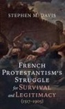 Stephen M. Davis - French Protestantism's Struggle for Survival and Legitimacy (1517-1905)