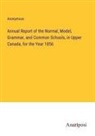 Anonymous - Annual Report of the Normal, Model, Grammar, and Common Schools, in Upper Canada, for the Year 1856