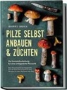 Johannes Embach - Pilze selbst anbauen & züchten - Die Komplettanleitung für eine erfolgreiche Pilzzucht: Alles Wissenswerte vom Equipment, über die Spore bis zur Ernte für Ihren Pilzanbau im Haus, Hochbeet oder Glas