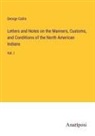 George Catlin - Letters and Notes on the Manners, Customs, and Conditions of the North American Indians