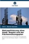 Luis L Garcia Guevara, Luis L. Garcia Guevara - Metropolisierung ohne Stadt. Bogotá und der Flächennutzungsplan