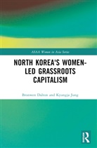 Bronwen Dalton, Bronwen Jung Dalton, Kyungja Jung, Jung Kyungja - North Korea''s Women-Led Grassroots Capitalism