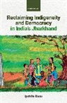 Dr Ipshita Basu, Dr Ipshita (Reader in Global Development Basu, Ipshita Basu - Reclaiming Indigeneity and Democracy in India''s Jharkhand