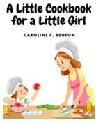 Caroline F. Benton - A Little Cookbook for a Little Girl