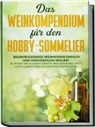 Tobias Baumberger - Das Weinkompendium für den Hobby-Sommelier: Beeindruckendes Weinwissen einfach und verständlich erklärt - So finden Sie zu jedem Gericht den passenden Wein und zu jedem Wein ein fachmännisches Urteil